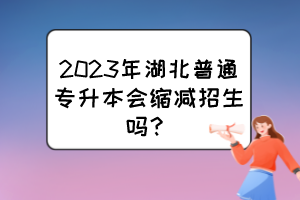 2023年湖北普通專升本會(huì)縮減招生嗎？