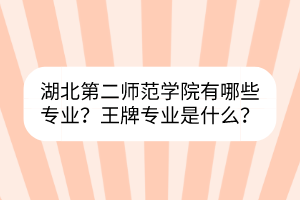 湖北第二師范學院有哪些專業(yè)？王牌專業(yè)是什么？