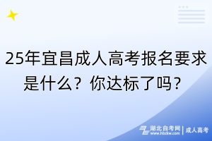 25年宜昌成人高考報名要求是什么？你達標了嗎？