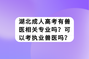 湖北成人高考有獸醫(yī)相關(guān)專業(yè)嗎？可以考執(zhí)業(yè)獸醫(yī)嗎？