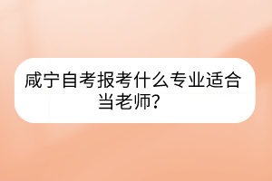 咸寧自考報(bào)考什么專業(yè)適合當(dāng)老師？