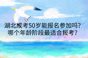 湖北成考50歲能報(bào)名參加嗎？哪個(gè)年齡階段最適合報(bào)考？