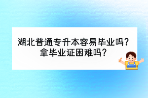 湖北普通專升本容易畢業(yè)嗎？拿畢業(yè)證困難嗎？