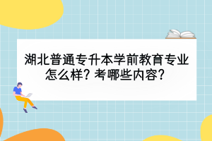 湖北普通專升本學前教育專業(yè)怎么樣？考哪些內(nèi)容？
