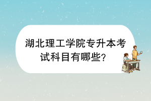 湖北理工學(xué)院專升本考試科目有哪些？
