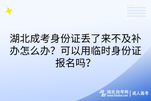 湖北成考身份證丟了來不及補(bǔ)辦怎么辦？可以用臨時身份證報名嗎？