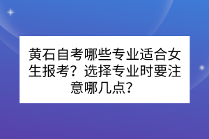 黃石自考哪些專業(yè)適合女生報(bào)考？選擇專業(yè)時(shí)要注意哪幾點(diǎn)？