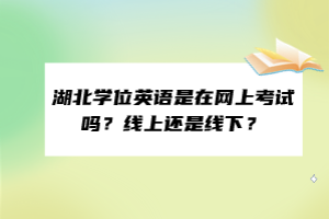 湖北學(xué)位英語是在網(wǎng)上考試嗎？線上還是線下？