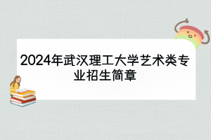 2024年武漢理工大學(xué)藝術(shù)類專業(yè)招生簡章