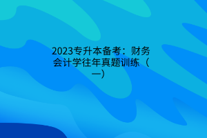 2023專升本備考：財(cái)務(wù)會(huì)計(jì)學(xué)往年真題訓(xùn)練（一）