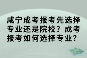 咸寧成考報(bào)考先選擇專業(yè)還是院校？成考報(bào)考如何選擇專業(yè)？