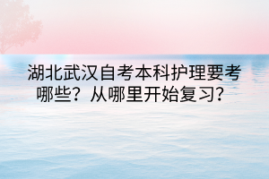 湖北武漢自考本科護理要考哪些？從哪里開始復習？