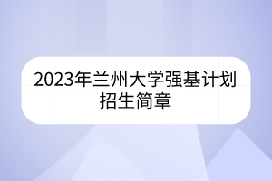 2023年蘭州大學(xué)強(qiáng)基計(jì)劃招生簡(jiǎn)章