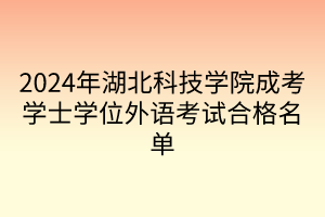 2024年湖北科技學(xué)院成考學(xué)士學(xué)位外語考試合格名單