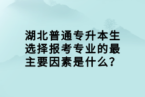 湖北普通專升本生選擇報(bào)考專業(yè)的最主要因素是什么？