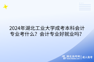 2024年湖北工業(yè)大學成考本科會計專業(yè)考什么？會計專業(yè)好就業(yè)嗎？