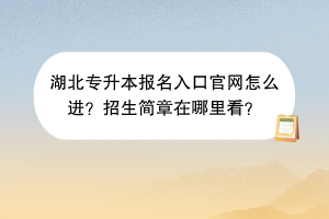 湖北專升本報名入口官網(wǎng)怎么進(jìn)？招生簡章在哪里看？