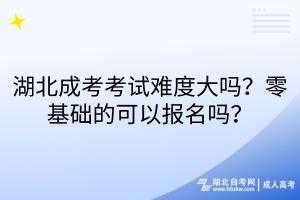 湖北成考考試難度大嗎？零基礎(chǔ)的可以報名嗎？