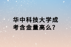 華中科技大學(xué)成考含金量高么？