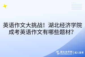 英語作文大挑戰(zhàn)！湖北經(jīng)濟(jì)學(xué)院成考英語作文有哪些題材？