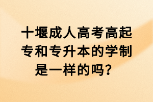 十堰成人高考高起專和專升本的學(xué)制是一樣的嗎？