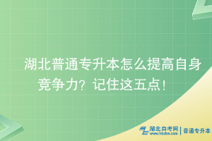 湖北普通專升本怎么提高自身競(jìng)爭(zhēng)力？記住這五點(diǎn)！