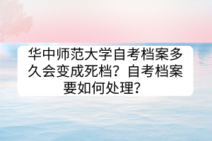 華中師范大學(xué)自考檔案多久會(huì)變成死檔？自考檔案要如何處理？