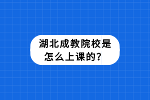 湖北成教院校是怎么上課的？