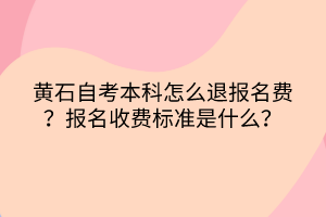 黃石自考本科怎么退報(bào)名費(fèi)？報(bào)名收費(fèi)標(biāo)準(zhǔn)是什么？