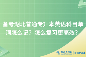 備考湖北普通專升本英語(yǔ)科目單詞怎么記？怎么復(fù)習(xí)更高效？