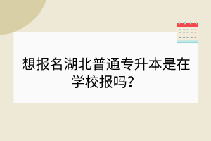 想報(bào)名湖北普通專升本是在學(xué)校報(bào)嗎？