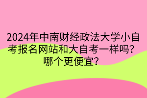 2024年中南財(cái)經(jīng)政法大學(xué)小自考報(bào)名網(wǎng)站和大自考一樣嗎？哪個(gè)更便宜？