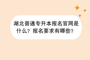 湖北普通專升本報(bào)名官網(wǎng)是什么？報(bào)名要求有哪些？