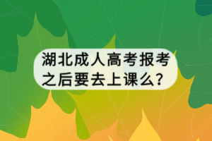 湖北成人高考報考之后要去上課么？