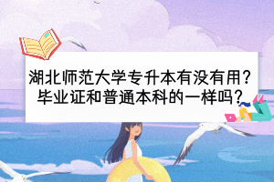 湖北師范大學(xué)專升本有沒有用？畢業(yè)證和普通本科的一樣嗎？
