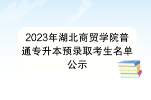 2023年湖北商貿(mào)學院普通專升本預錄取考生名單公示