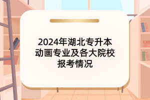 2024年湖北專升本動(dòng)畫專業(yè)及各大院校報(bào)考情況