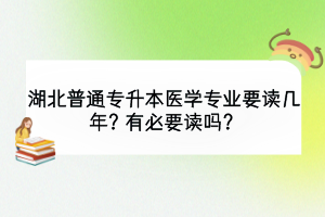湖北普通專升本醫(yī)學(xué)專業(yè)要讀幾年？有必要讀嗎？