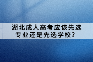 湖北成人高考應(yīng)該先選專業(yè)還是先選學(xué)校？