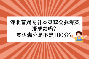 湖北普通專升本錄取會參考英語成績嗎？英語滿分是不是100分？