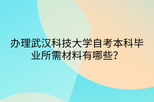 辦理武漢科技大學(xué)自考本科畢業(yè)所需材料有哪些？