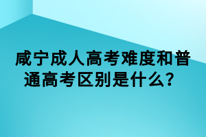 咸寧成人高考難度和普通高考區(qū)別是什么？