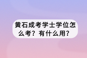 黃石成考學(xué)士學(xué)位怎么考？有什么用？