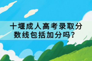 十堰成人高考錄取分?jǐn)?shù)線(xiàn)包括加分嗎？