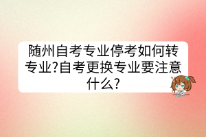 隨州自考專業(yè)?？既绾无D專業(yè)?自考更換專業(yè)要注意什么?