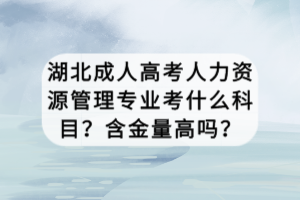 湖北成人高考人力資源管理專業(yè)考什么科目？含金量高嗎？