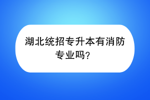 湖北統(tǒng)招專升本有消防專業(yè)嗎？