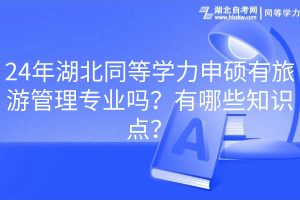 24年湖北同等學(xué)力申碩有旅游管理專業(yè)嗎？有哪些知識點？