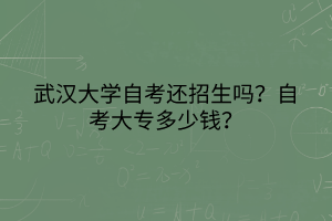 武漢大學(xué)自考還招生嗎？自考大專(zhuān)多少錢(qián)？