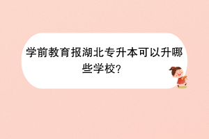 學前教育報湖北專升本可以升哪些學校？